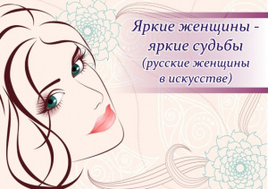 Музыкальное слайд-шоу «Яркие женщины – яркие судьбы: русские женщины в искусстве»